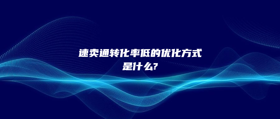 速賣通轉(zhuǎn)化率低的優(yōu)化方式是什么?
