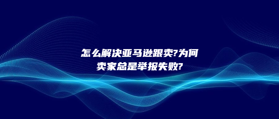 怎么解決亞馬遜跟賣?為何賣家總是舉報不成功?解決方案竟是.....
