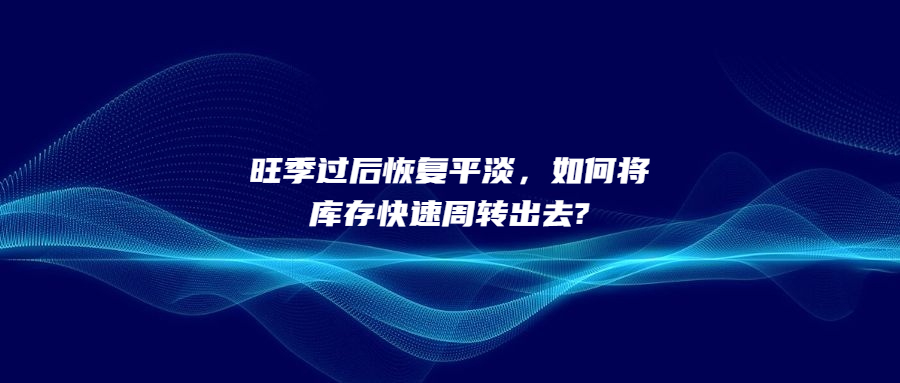 旺季過后恢復平淡，如何將庫存快速周轉(zhuǎn)出去?