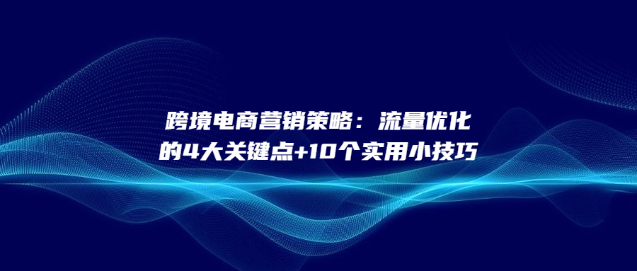 跨境電商營銷策略：流量優(yōu)化的4大關鍵點+10個實用小技巧