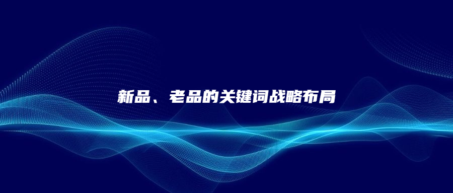 新品、老品的關(guān)鍵詞戰(zhàn)略布局
