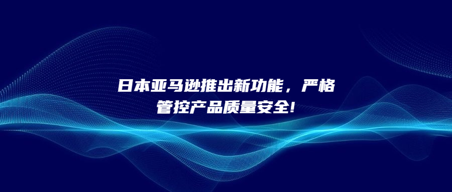 日本亞馬遜推出新功能，嚴(yán)格管控產(chǎn)品質(zhì)量安全!