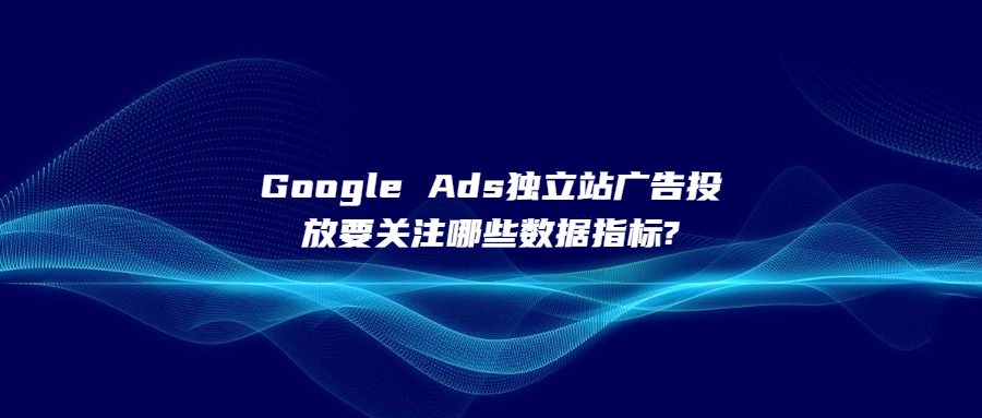Google Ads獨立站廣告投放要關(guān)注哪些數(shù)據(jù)指標(biāo)?