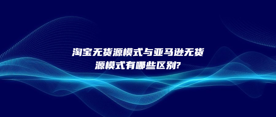 淘寶無(wú)貨源模式與亞馬遜無(wú)貨源模式有哪些區(qū)別?