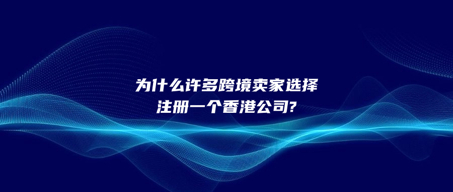 為什么許多跨境賣(mài)家選擇注冊(cè)一個(gè)香港公司?