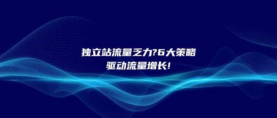 獨立站流量乏力?6大策略驅(qū)動流量增長!