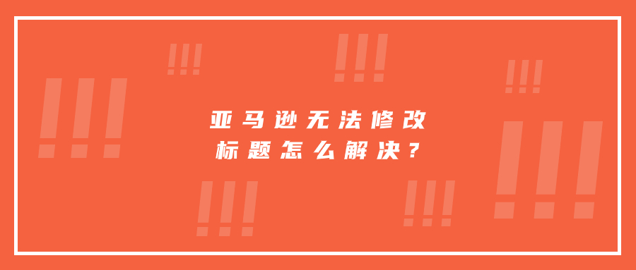 亞馬遜無(wú)法修改標(biāo)題怎么解決?