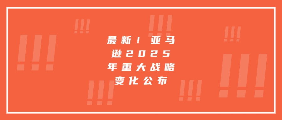 最新！亞馬遜2025年重大戰(zhàn)略變化公布