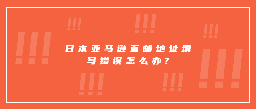 日本亞馬遜直郵地址填寫(xiě)錯(cuò)誤怎么辦?