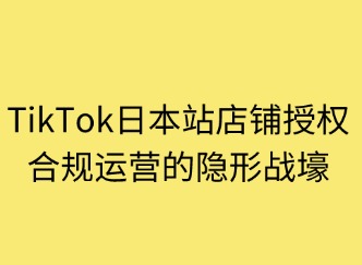 店鋪授權(quán)：TikTok日本站合規(guī)運(yùn)營的隱形戰(zhàn)壕