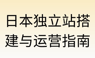 日本獨(dú)立站搭建與運(yùn)營全指南（純干貨版）