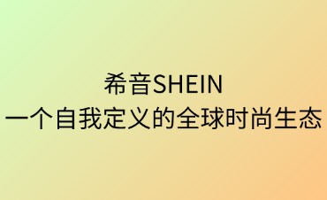希音（SHEIN）：一個(gè)自我定義的全球時(shí)尚生態(tài)