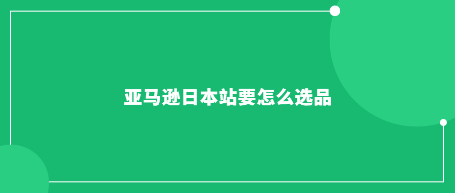 亞馬遜日本站要怎么選品：指南教你如何挑選熱銷(xiāo)商品