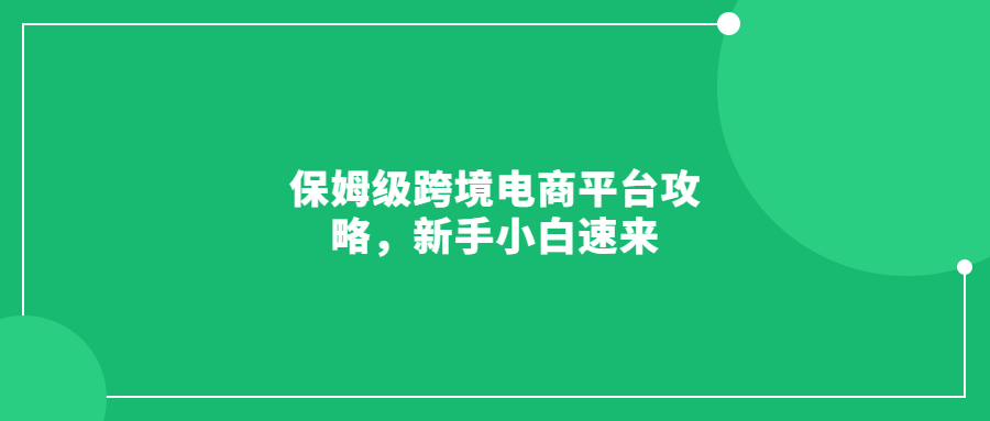 保姆級(jí)跨境電商平臺(tái)攻略，新手小白速來(lái)