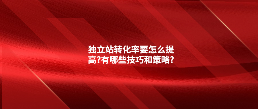 獨立站轉(zhuǎn)化率要怎么提高?有哪些技巧和策略?