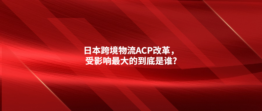 日本跨境物流ACP改革，受影響最大的到底是誰?