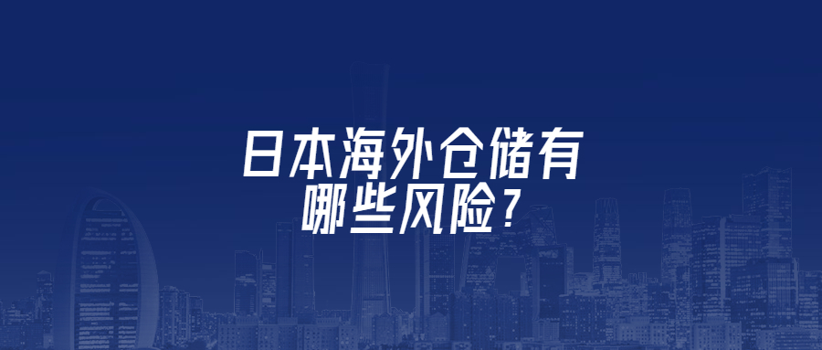 日本海外倉儲(chǔ)有哪些風(fēng)險(xiǎn)?