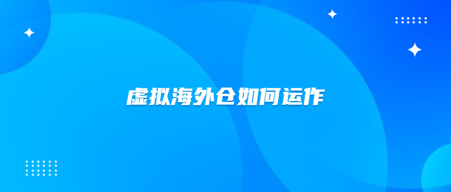 虛擬海外倉怎么創(chuàng)建？虛擬海外倉是如何運作的？