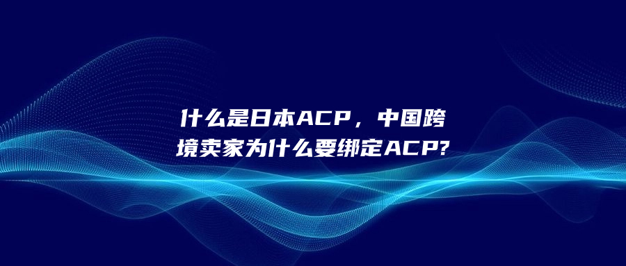 什么是日本ACP，中國(guó)跨境賣家為什么要綁定ACP?