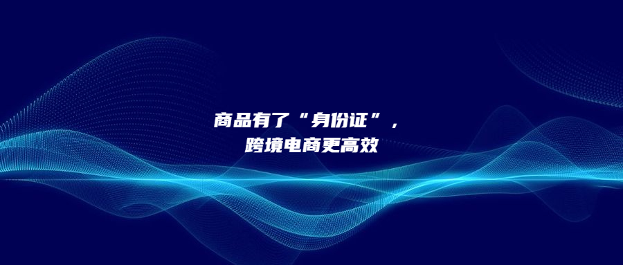 商品有了“身份證”，跨境電商更高效