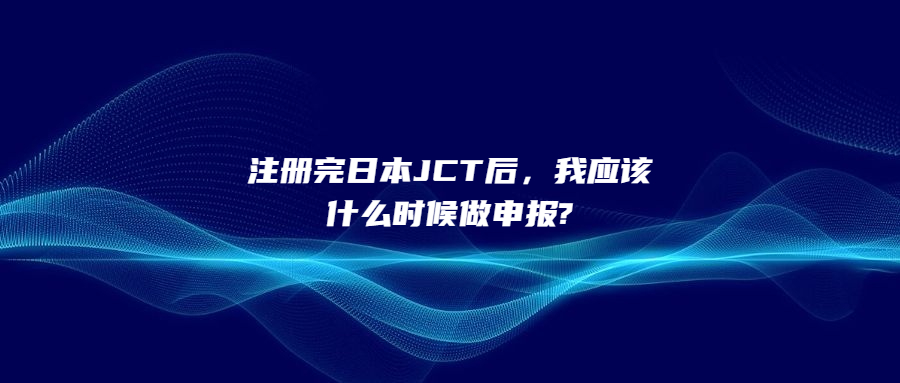 注冊完日本JCT后，我應該什么時候做申報?
