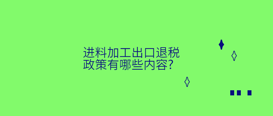 進料加工出口退稅政策有哪些內(nèi)容?