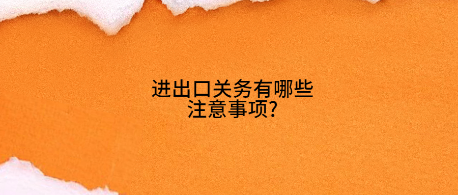 進出口關(guān)務(wù)有哪些注意事項?