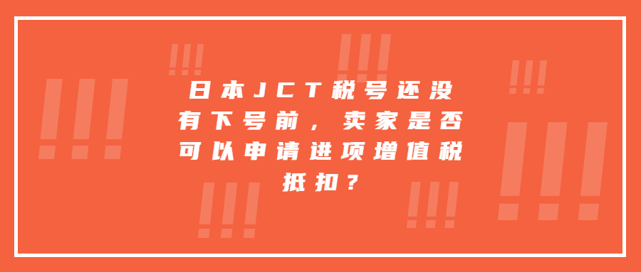 日本JCT稅號還沒有下號前，賣家是否可以申請進項增值稅抵扣?