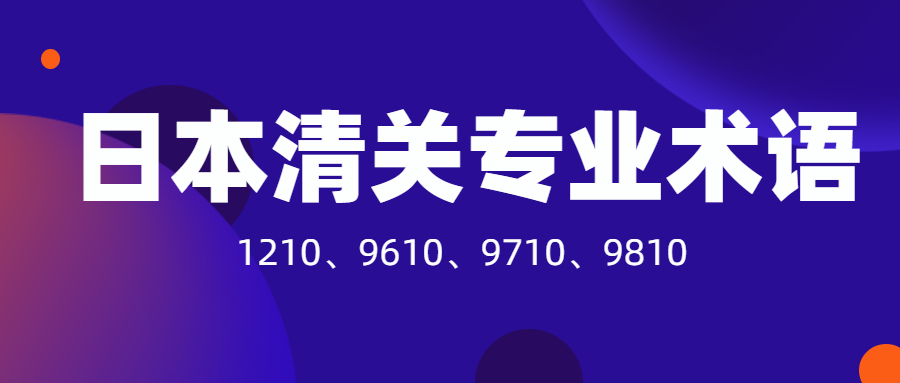 日本清關(guān)必須要了解的專業(yè)術(shù)語：1210、9610、9710、9810