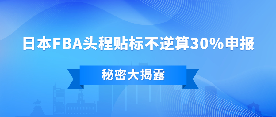 大揭秘：日本FBA頭程貼標(biāo)不逆算30%申報(bào)，怎么做到的?