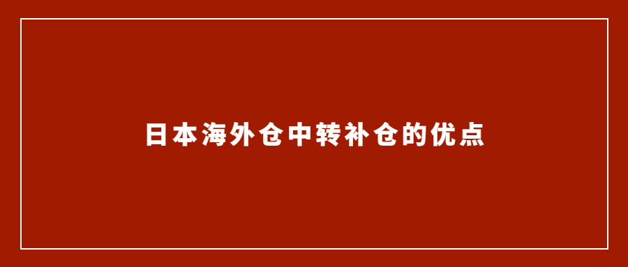 亞馬遜賣家選擇日本海外倉中轉補倉的優(yōu)點有哪些？