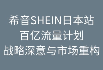 SHEIN日本站百億流量計(jì)劃：戰(zhàn)略深意與市場(chǎng)重構(gòu)