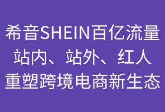 希音百億流量：站內+站外+紅人重塑跨境電商新生態(tài)