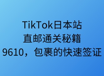 TikTok日本站直郵通關(guān)秘笈：9610，包裹的快速簽證