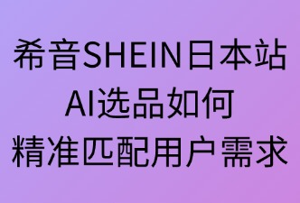 希音SHEINAI選品如何匹配用戶