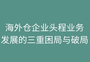 海外倉企業(yè)頭程業(yè)務(wù)發(fā)展的三重困局與破局