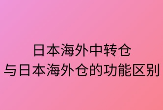 日本中轉(zhuǎn)倉與海外倉兩者的區(qū)別
