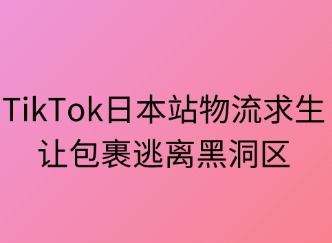 TikTok日本站物流求生指南：讓包裹逃離“黑洞區(qū)”