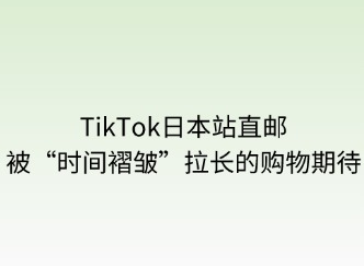 TikTok日本站直郵：被“時(shí)間褶皺”拉長(zhǎng)的購(gòu)物期待