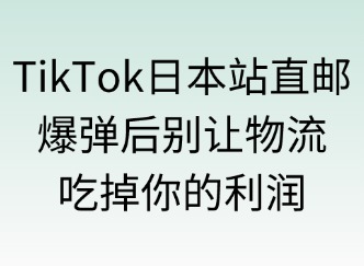 TikTok日本站直郵模式：爆單后別讓物流吃掉你的利潤！
