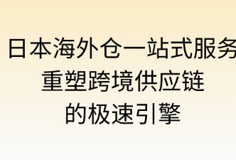 日本海外倉一站式服務(wù)：重塑跨境供應(yīng)鏈的極速引擎