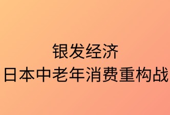 銀發(fā)經(jīng)濟：日本中老年消費重構(gòu)戰(zhàn)