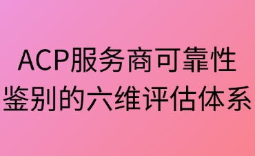 穿透迷霧：ACP服務(wù)商可靠性鑒別的六維評(píng)估體系