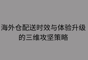 海外倉配送時效與體驗升級的三維攻堅策略